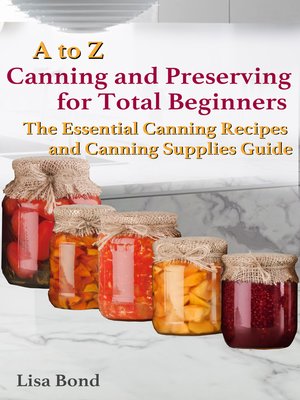 cover image of A to Z Canning and Preserving for Total Beginners the Essential Canning Recipes and Canning Supplies Guide